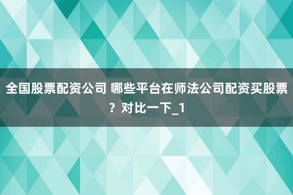 全国股票配资公司 哪些平台在师法公司配资买股票？对比一下_1