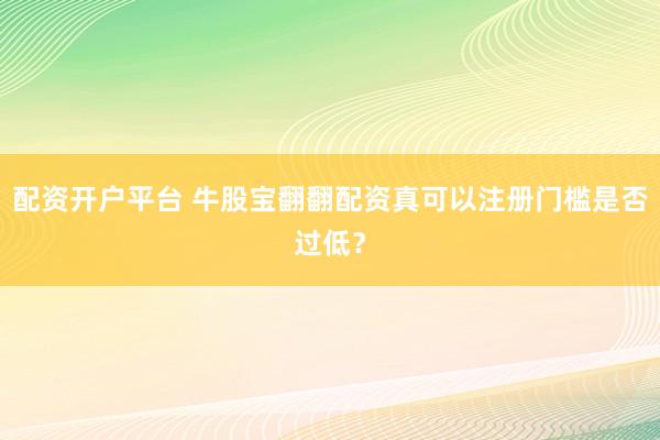 配资开户平台 牛股宝翻翻配资真可以注册门槛是否过低？