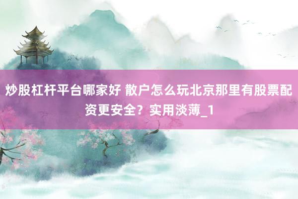 炒股杠杆平台哪家好 散户怎么玩北京那里有股票配资更安全？实用淡薄_1