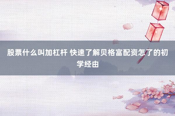 股票什么叫加杠杆 快速了解贝格富配资怎了的初学经由