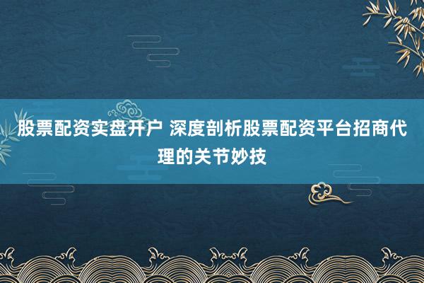 股票配资实盘开户 深度剖析股票配资平台招商代理的关节妙技