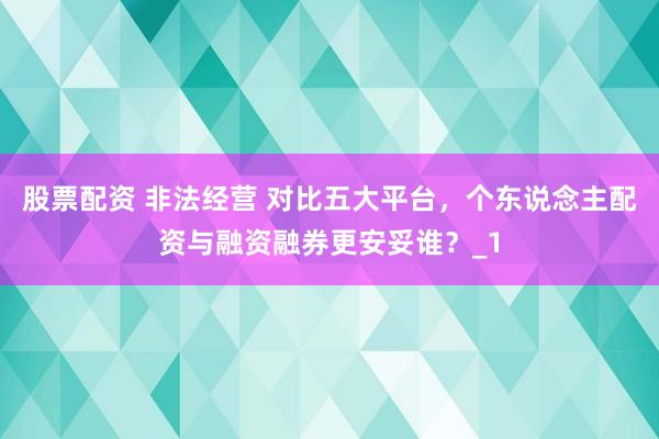 股票配资 非法经营 对比五大平台，个东说念主配资与融资融券更安妥谁？_1