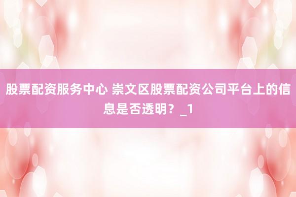 股票配资服务中心 崇文区股票配资公司平台上的信息是否透明？_1