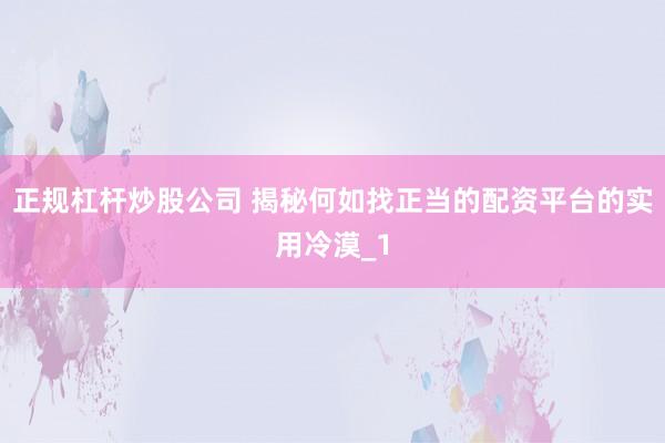 正规杠杆炒股公司 揭秘何如找正当的配资平台的实用冷漠_1