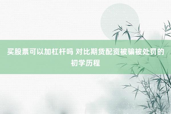 买股票可以加杠杆吗 对比期货配资被骗被处罚的初学历程