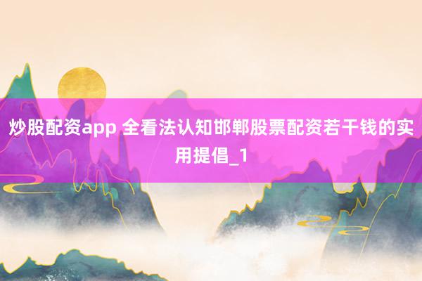 炒股配资app 全看法认知邯郸股票配资若干钱的实用提倡_1