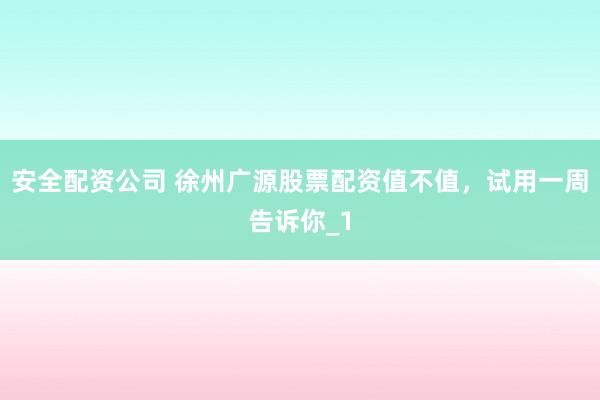 安全配资公司 徐州广源股票配资值不值，试用一周告诉你_1