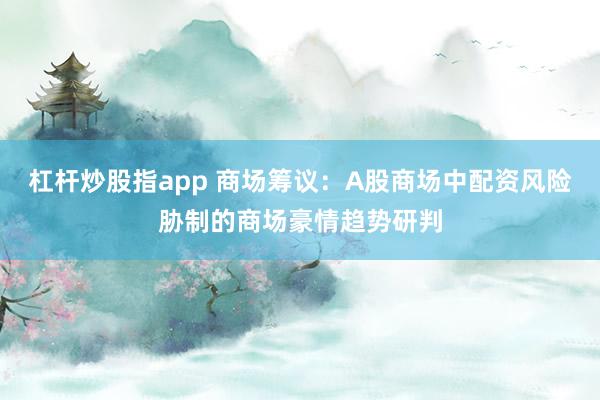 杠杆炒股指app 商场筹议：A股商场中配资风险胁制的商场豪情趋势研判