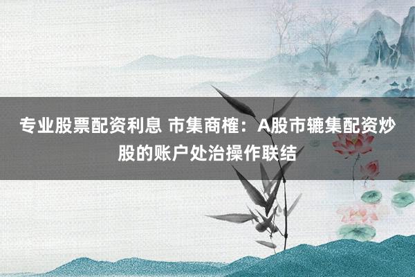 专业股票配资利息 市集商榷：A股市辘集配资炒股的账户处治操作联结
