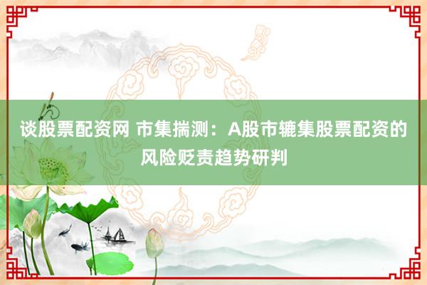 谈股票配资网 市集揣测：A股市辘集股票配资的风险贬责趋势研判