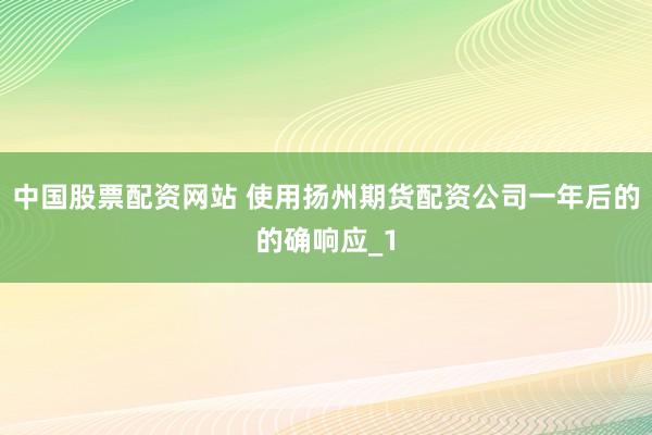 中国股票配资网站 使用扬州期货配资公司一年后的的确响应_1