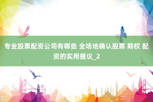 专业股票配资公司有哪些 全场地确认股票 期权 配资的实用提议_2