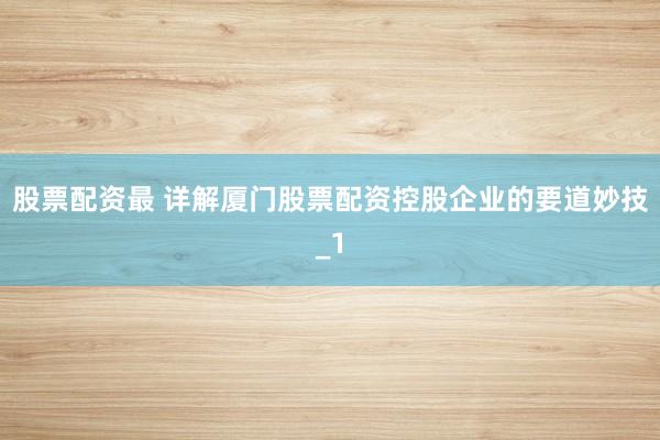 股票配资最 详解厦门股票配资控股企业的要道妙技_1