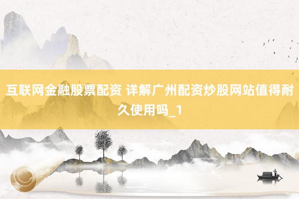 互联网金融股票配资 详解广州配资炒股网站值得耐久使用吗_1