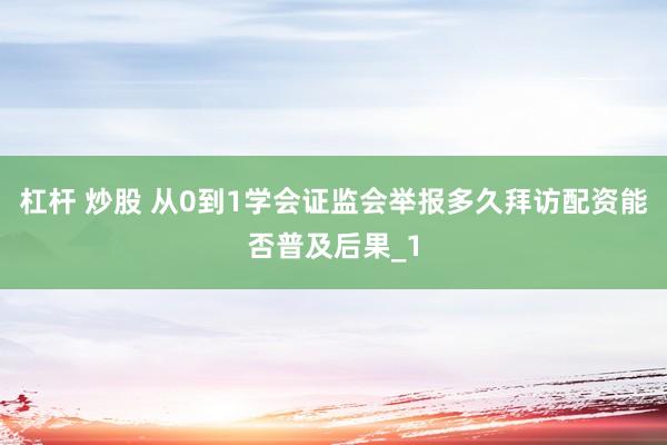 杠杆 炒股 从0到1学会证监会举报多久拜访配资能否普及后果_1