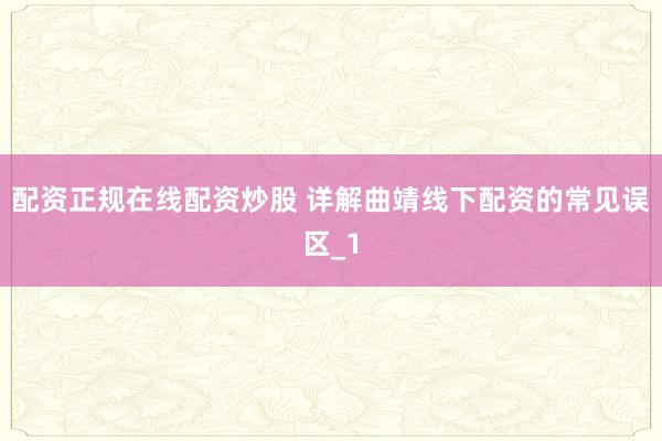 配资正规在线配资炒股 详解曲靖线下配资的常见误区_1