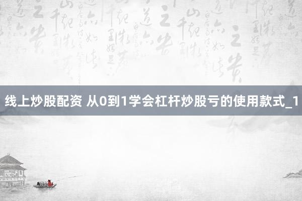 线上炒股配资 从0到1学会杠杆炒股亏的使用款式_1