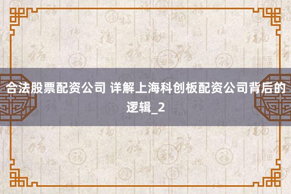 合法股票配资公司 详解上海科创板配资公司背后的逻辑_2