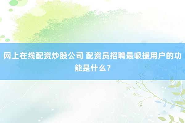 网上在线配资炒股公司 配资员招聘最吸援用户的功能是什么？