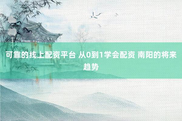 可靠的线上配资平台 从0到1学会配资 南阳的将来趋势