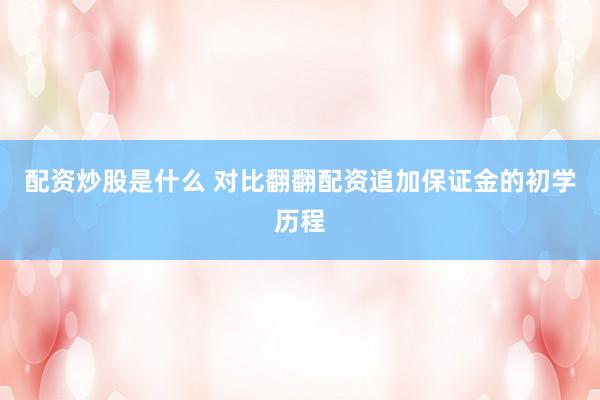 配资炒股是什么 对比翻翻配资追加保证金的初学历程