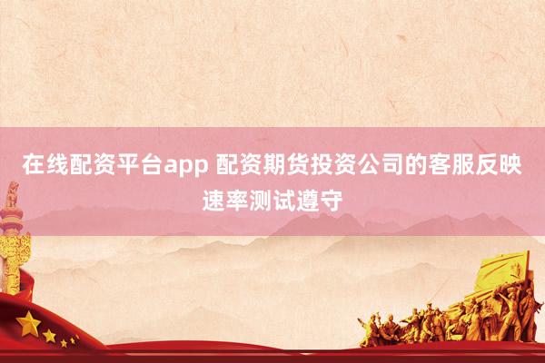 在线配资平台app 配资期货投资公司的客服反映速率测试遵守